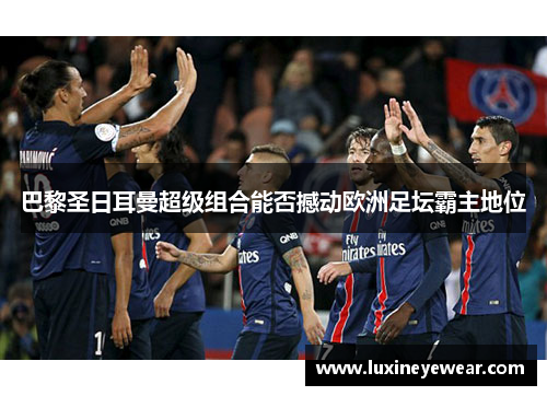 巴黎圣日耳曼超级组合能否撼动欧洲足坛霸主地位