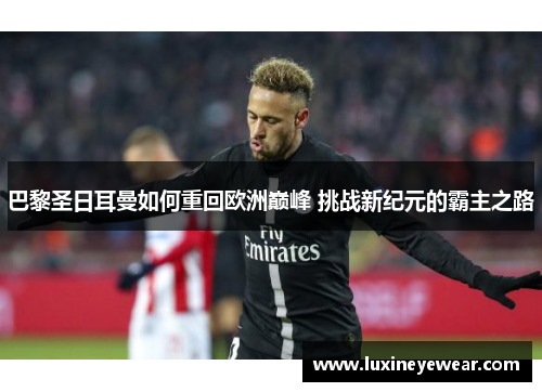 巴黎圣日耳曼如何重回欧洲巅峰 挑战新纪元的霸主之路