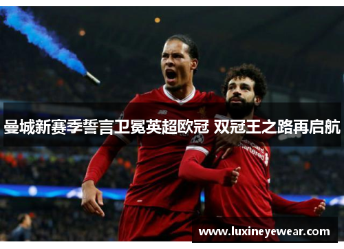 曼城新赛季誓言卫冕英超欧冠 双冠王之路再启航