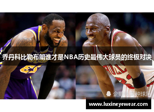 乔丹科比勒布朗谁才是NBA历史最伟大球员的终极对决