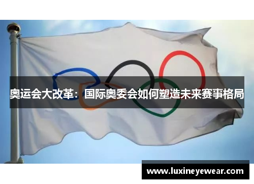 奥运会大改革：国际奥委会如何塑造未来赛事格局