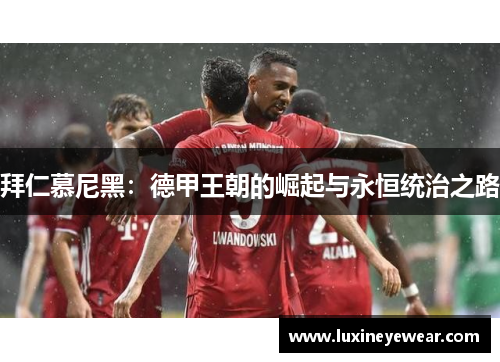 拜仁慕尼黑：德甲王朝的崛起与永恒统治之路