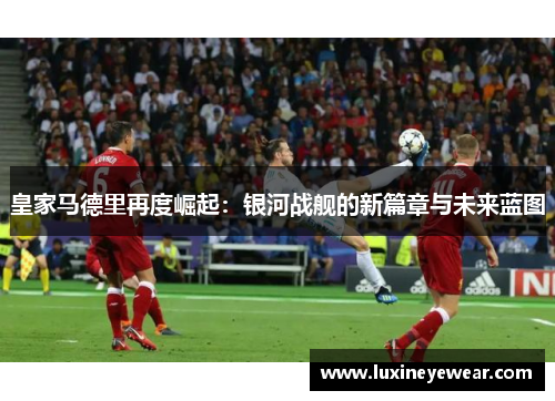 皇家马德里再度崛起：银河战舰的新篇章与未来蓝图