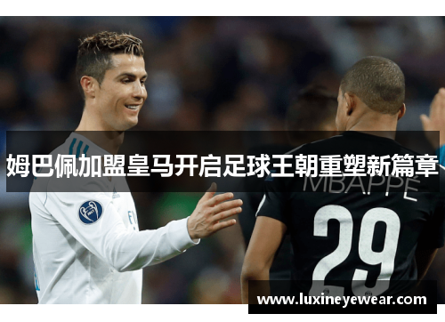 姆巴佩加盟皇马开启足球王朝重塑新篇章