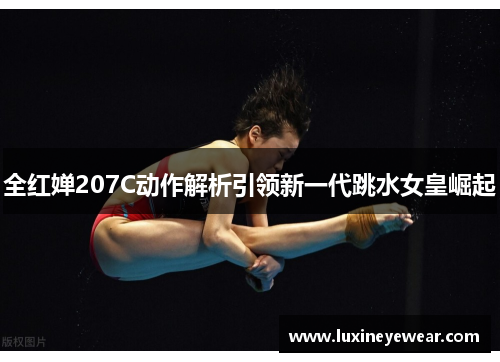 全红婵207C动作解析引领新一代跳水女皇崛起