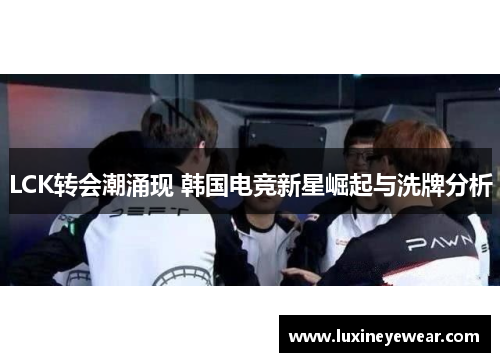 LCK转会潮涌现 韩国电竞新星崛起与洗牌分析
