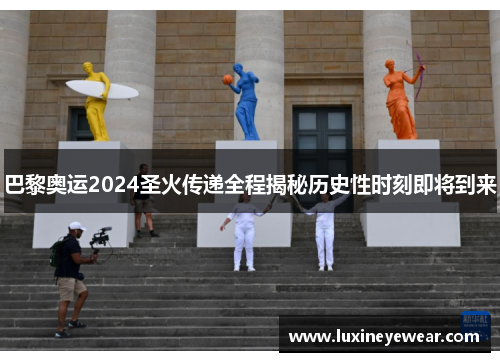 巴黎奥运2024圣火传递全程揭秘历史性时刻即将到来