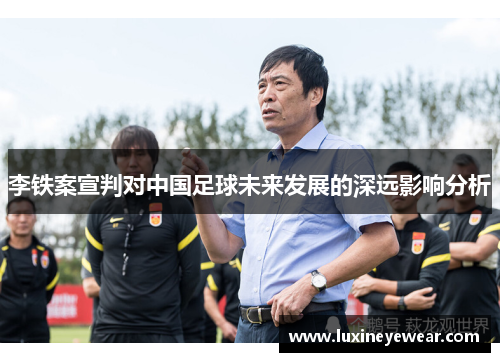李铁案宣判对中国足球未来发展的深远影响分析