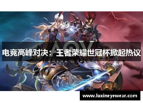 电竞高峰对决：王者荣耀世冠杯掀起热议