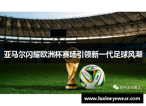 亚马尔闪耀欧洲杯赛场引领新一代足球风潮