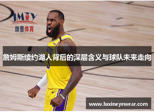 詹姆斯续约湖人背后的深层含义与球队未来走向