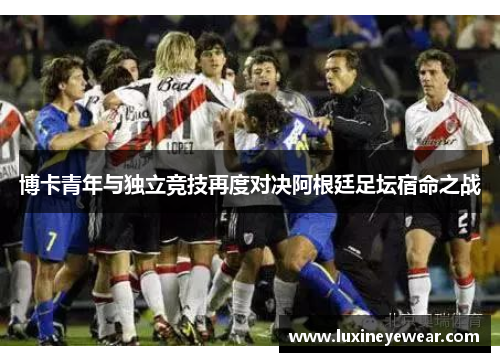 博卡青年与独立竞技再度对决阿根廷足坛宿命之战