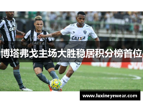 博塔弗戈主场大胜稳居积分榜首位