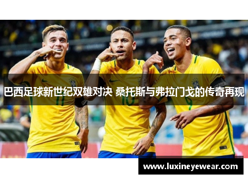 巴西足球新世纪双雄对决 桑托斯与弗拉门戈的传奇再现