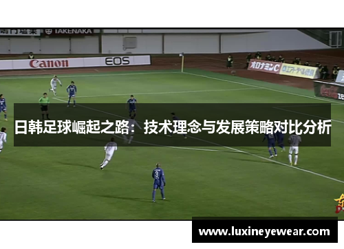 日韩足球崛起之路：技术理念与发展策略对比分析