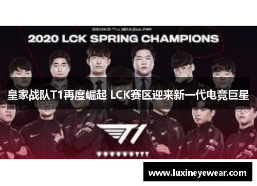 皇家战队T1再度崛起 LCK赛区迎来新一代电竞巨星
