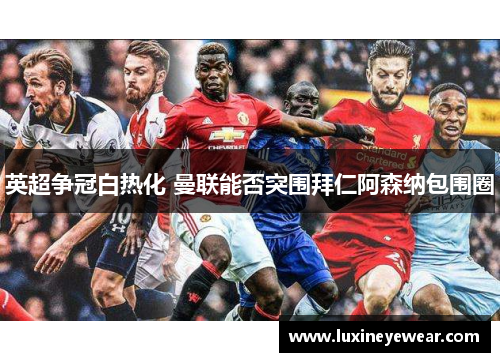 英超争冠白热化 曼联能否突围拜仁阿森纳包围圈