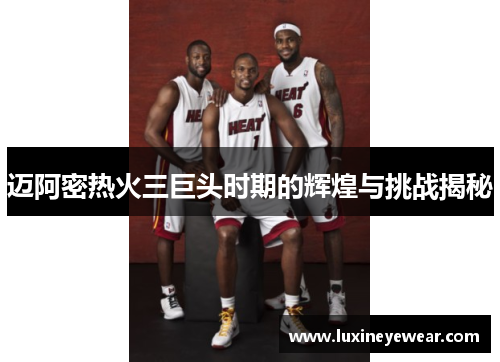 迈阿密热火三巨头时期的辉煌与挑战揭秘