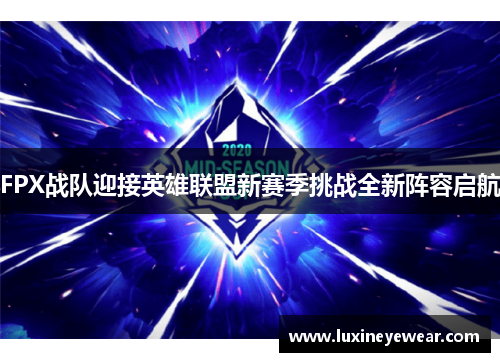 FPX战队迎接英雄联盟新赛季挑战全新阵容启航
