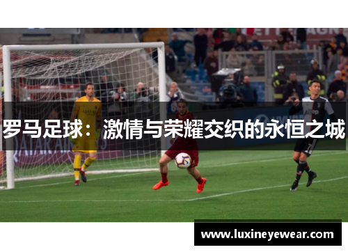 罗马足球：激情与荣耀交织的永恒之城