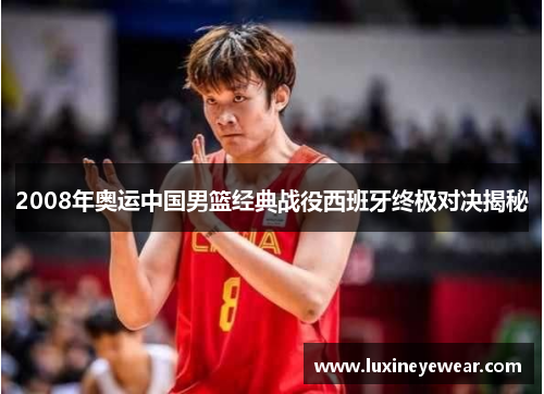 2008年奥运中国男篮经典战役西班牙终极对决揭秘