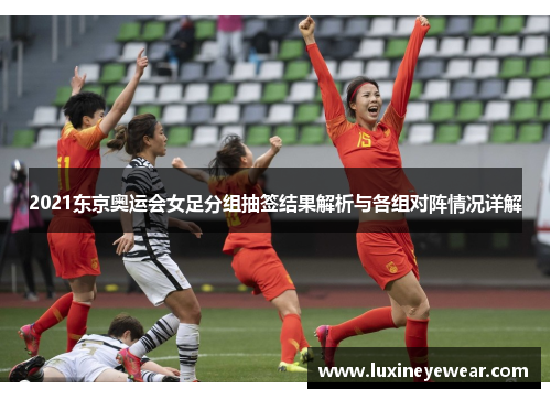 2021东京奥运会女足分组抽签结果解析与各组对阵情况详解